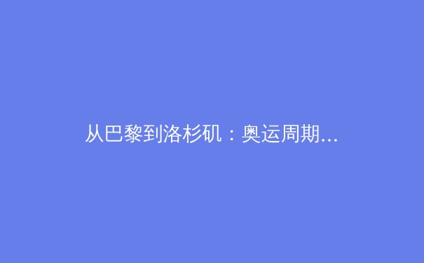 从巴黎到洛杉矶：奥运周期下的中国体育新格局与全民健身热潮