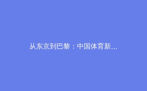 从东京到巴黎：中国体育新势力的崛起与挑战 - 4