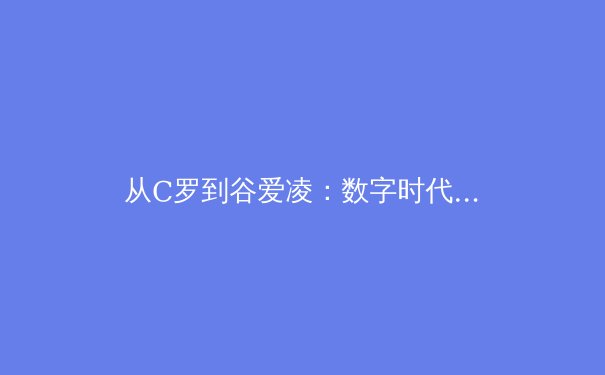 从C罗到谷爱凌：数字时代体育新闻的变革与价值重塑 - 2