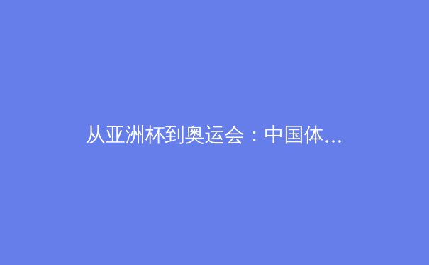 从亚洲杯到奥运会：中国体育的转型阵痛与战略突围 - 2